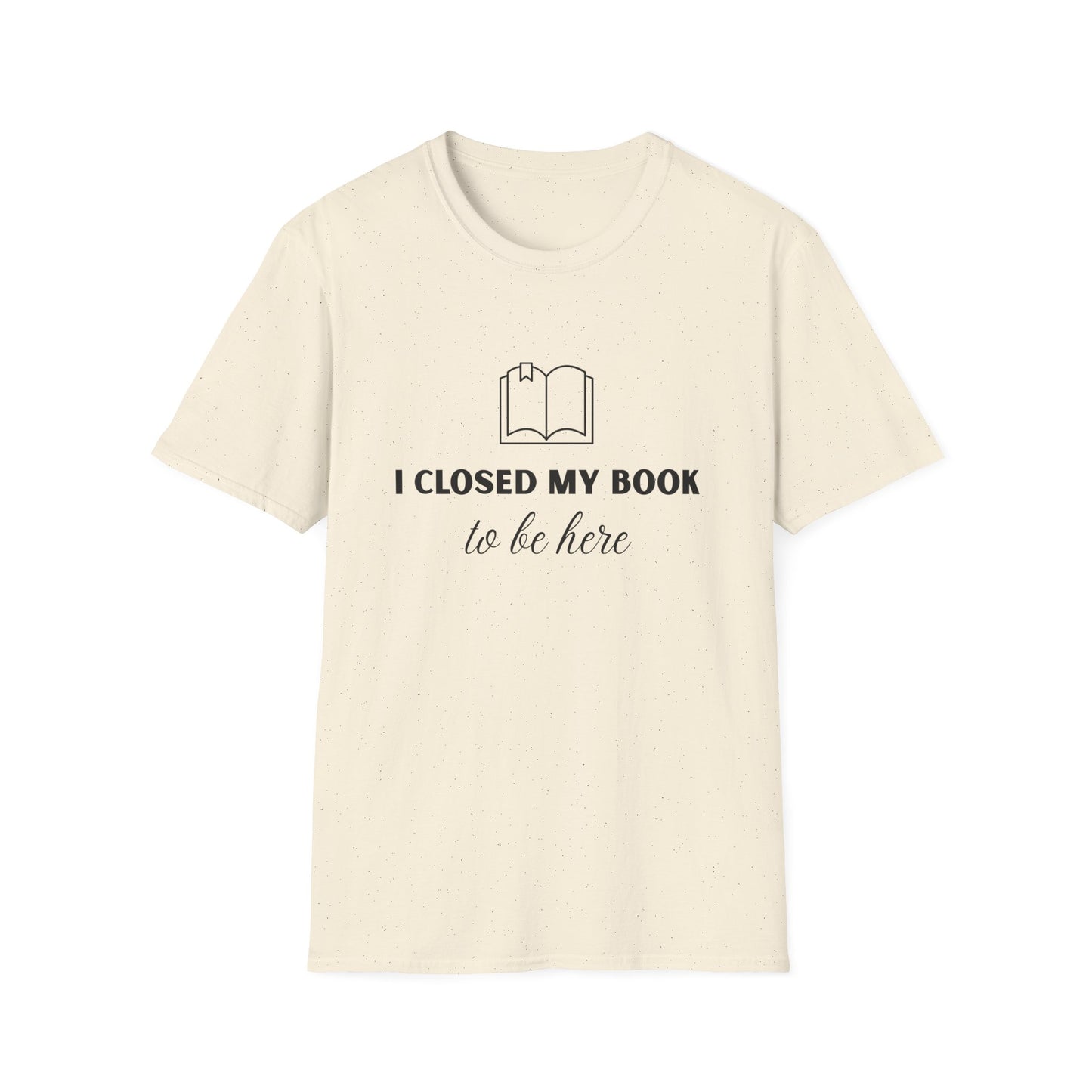 I Closed My Book To Be Here T-shirt | Book Lover T-Shirt - Unisex Softstyle