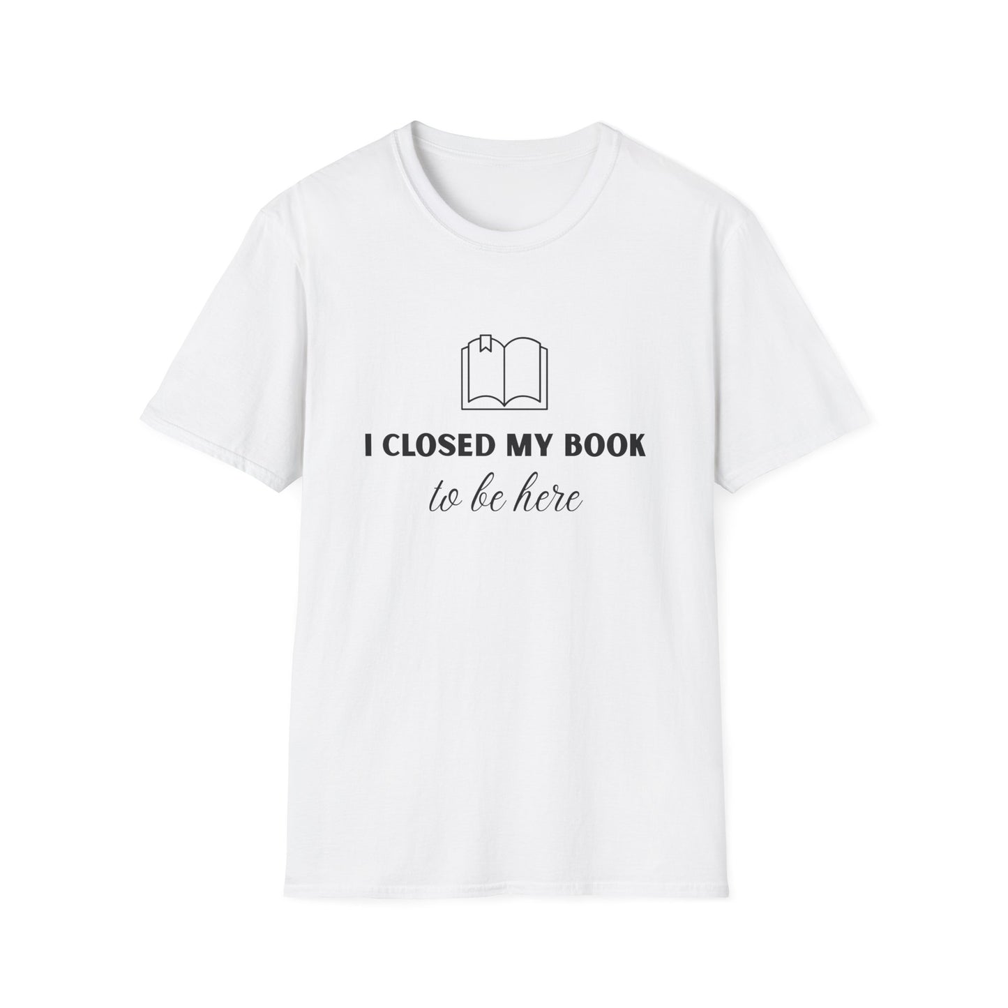 I Closed My Book To Be Here T-shirt | Book Lover T-Shirt - Unisex Softstyle