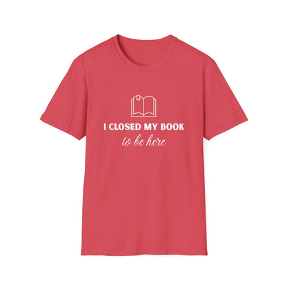 I Closed My Book To Be Here T-shirt | Book Lover T-Shirt - Unisex Softstyle