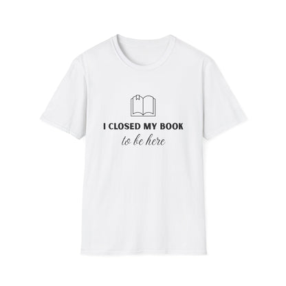 I Closed My Book To Be Here T-shirt | Book Lover T-Shirt - Unisex Softstyle