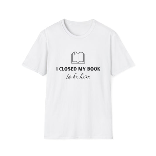 I Closed My Book To Be Here T-shirt | Book Lover T-Shirt - Unisex Softstyle